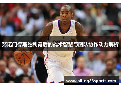 努诺门德斯胜利背后的战术智慧与团队协作动力解析