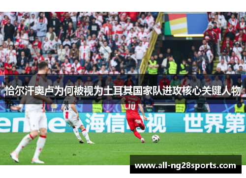 恰尔汗奥卢为何被视为土耳其国家队进攻核心关键人物 恰尔汗奥卢为何被视为土耳其国家队进攻核心关键人物