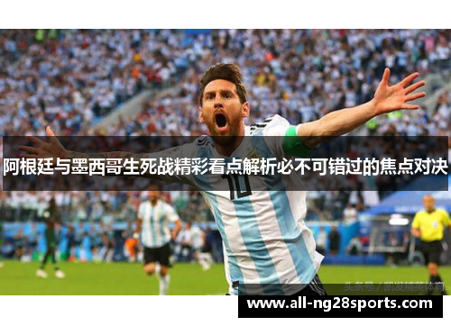 阿根廷与墨西哥生死战精彩看点解析必不可错过的焦点对决 阿根廷与墨西哥生死战精彩看点解析必不可错过的焦点对决