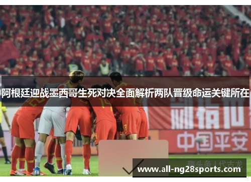 阿根廷迎战墨西哥生死对决全面解析两队晋级命运关键所在 阿根廷迎战墨西哥生死对决全面解析两队晋级命运关键所在