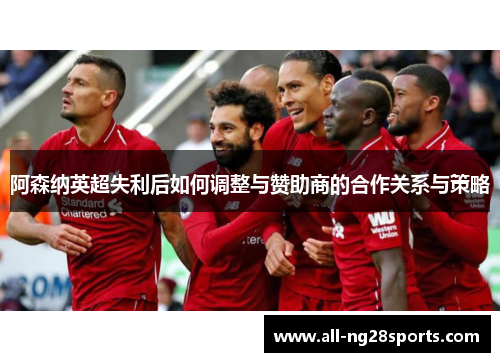 阿森纳英超失利后如何调整与赞助商的合作关系与策略 阿森纳英超失利后如何调整与赞助商的合作关系与策略