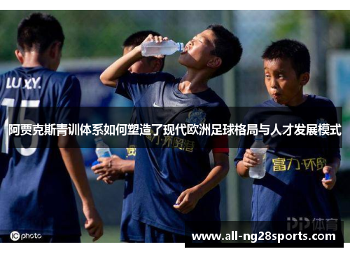 阿贾克斯青训体系如何塑造了现代欧洲足球格局与人才发展模式 阿贾克斯青训体系如何塑造了现代欧洲足球格局与人才发展模式