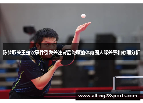陈梦取关王楚钦事件引发关注背后隐藏的体育圈人际关系和心理分析 陈梦取关王楚钦事件引发关注背后隐藏的体育圈人际关系和心理分析