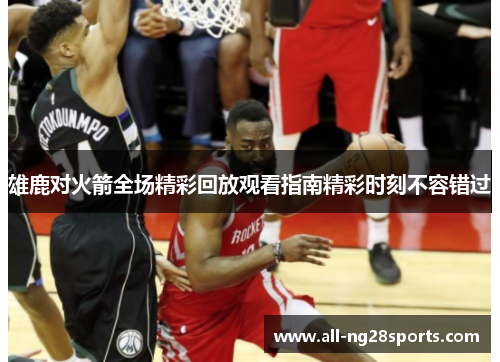 雄鹿对火箭全场精彩回放观看指南精彩时刻不容错过 雄鹿对火箭全场精彩回放观看指南精彩时刻不容错过