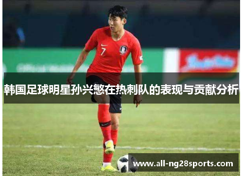 韩国足球明星孙兴慜在热刺队的表现与贡献分析 韩国足球明星孙兴慜在热刺队的表现与贡献分析
