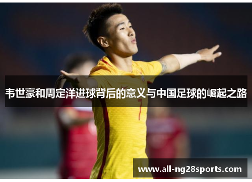 韦世豪和周定洋进球背后的意义与中国足球的崛起之路 韦世豪和周定洋进球背后的意义与中国足球的崛起之路