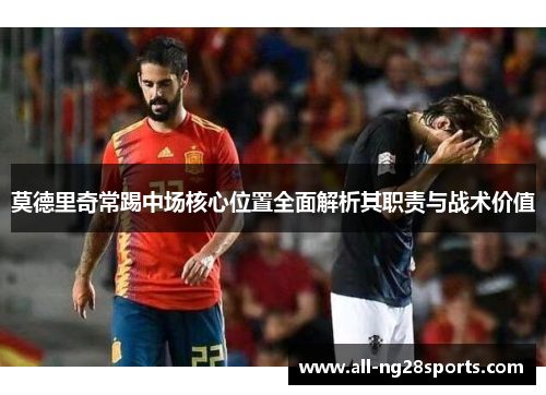 莫德里奇常踢中场核心位置全面解析其职责与战术价值 莫德里奇常踢中场核心位置全面解析其职责与战术价值