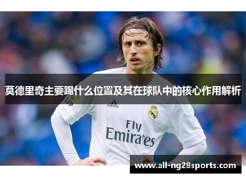 莫德里奇主要踢什么位置及其在球队中的核心作用解析 莫德里奇主要踢什么位置及其在球队中的核心作用解析