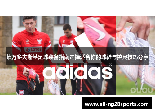 莱万多夫斯基足球装备指南选择适合你的球鞋与护具技巧分享 莱万多夫斯基足球装备指南选择适合你的球鞋与护具技巧分享