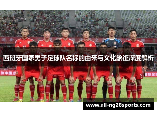 西班牙国家男子足球队名称的由来与文化象征深度解析 西班牙国家男子足球队名称的由来与文化象征深度解析
