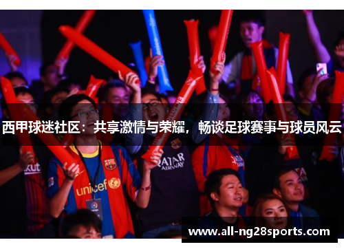 西甲球迷社区:共享激情与荣耀,畅谈足球赛事与球员风云