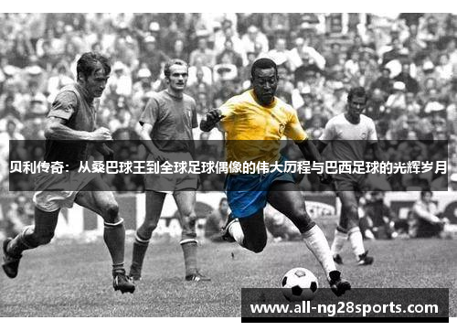 贝利传奇:从桑巴球王到全球足球偶像的伟大历程与巴西足球的光辉岁月