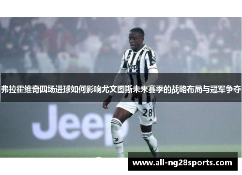 弗拉霍维奇四场进球如何影响尤文图斯未来赛季的战略布局与冠军争夺